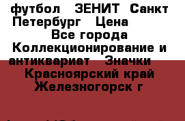 1.1) футбол : ЗЕНИТ  Санкт-Петербург › Цена ­ 499 - Все города Коллекционирование и антиквариат » Значки   . Красноярский край,Железногорск г.